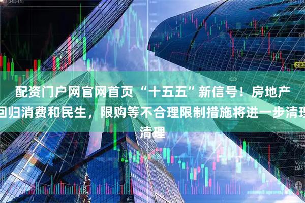 配资门户网官网首页 “十五五”新信号！房地产回归消费和民生，限购等不合理限制措施将进一步清理