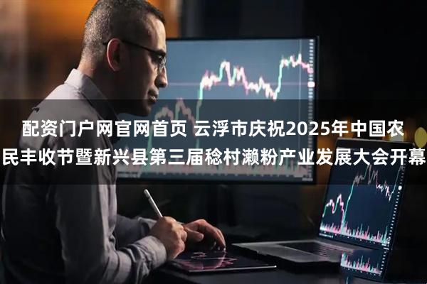 配资门户网官网首页 云浮市庆祝2025年中国农民丰收节暨新兴县第三届稔村濑粉产业发展大会开幕