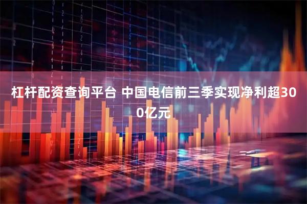 杠杆配资查询平台 中国电信前三季实现净利超300亿元