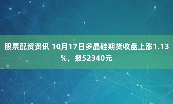 股票配资资讯 10月17日多晶硅期货收盘上涨1.13%，报52340元