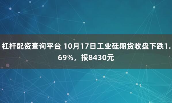 杠杆配资查询平台 10月17日工业硅期货收盘下跌1.69%，报8430元