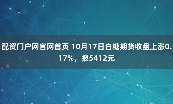 配资门户网官网首页 10月17日白糖期货收盘上涨0.17%，报5412元