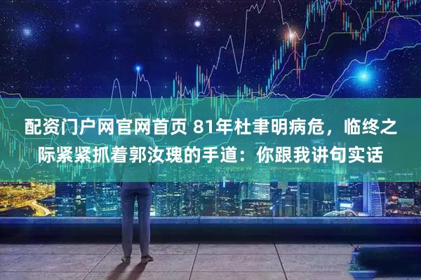 配资门户网官网首页 81年杜聿明病危，临终之际紧紧抓着郭汝瑰的手道：你跟我讲句实话
