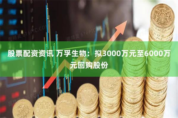 股票配资资讯 万孚生物：拟3000万元至6000万元回购股份