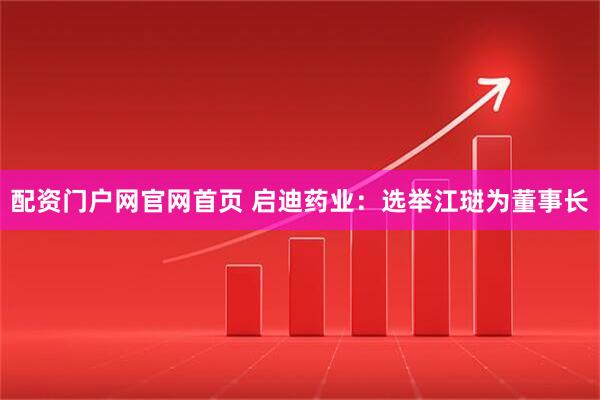 配资门户网官网首页 启迪药业：选举江琎为董事长
