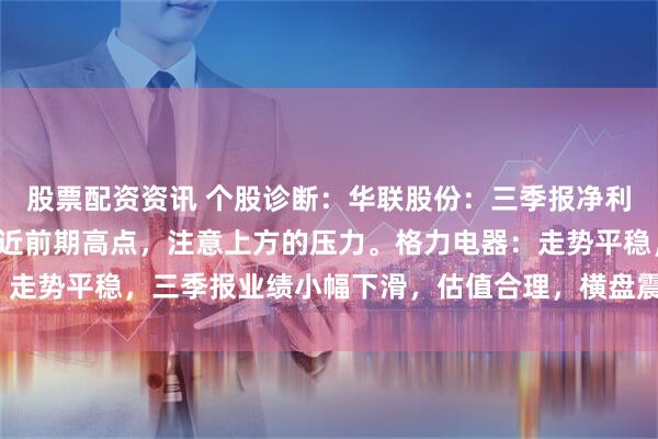 股票配资资讯 个股诊断：华联股份：三季报净利润大幅下滑，涨停后靠近前期高点，注意上方的压力。格力电器：走势平稳，三季报业绩小幅下滑，估值合理，横盘震荡走势（刘欣）