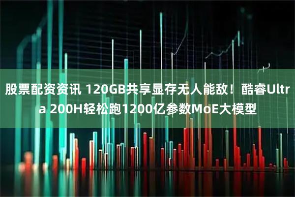 股票配资资讯 120GB共享显存无人能敌！酷睿Ultra 200H轻松跑1200亿参数MoE大模型