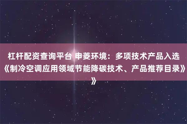 杠杆配资查询平台 申菱环境：多项技术产品入选《制冷空调应用领域节能降碳技术、产品推荐目录》