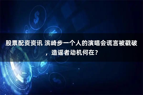 股票配资资讯 滨崎步一个人的演唱会谎言被戳破，造谣者动机何在？