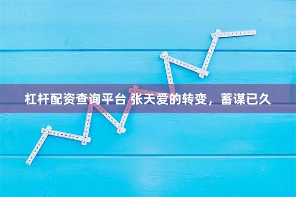 杠杆配资查询平台 张天爱的转变，蓄谋已久