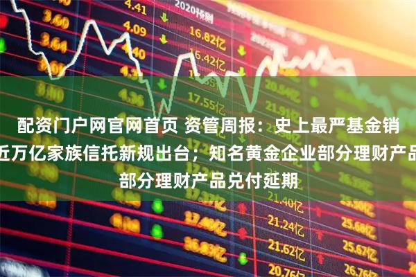 配资门户网官网首页 资管周报：史上最严基金销售新规、近万亿家族信托新规出台；知名黄金企业部分理财产品兑付延期