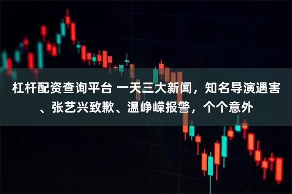 杠杆配资查询平台 一天三大新闻，知名导演遇害、张艺兴致歉、温峥嵘报警，个个意外