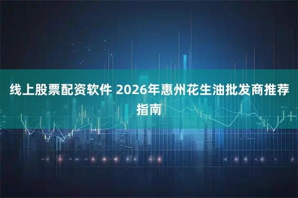 线上股票配资软件 2026年惠州花生油批发商推荐指南