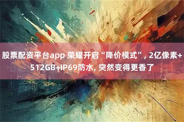 股票配资平台app 荣耀开启“降价模式”, 2亿像素+512GB+IP69防水, 突然变得更香了