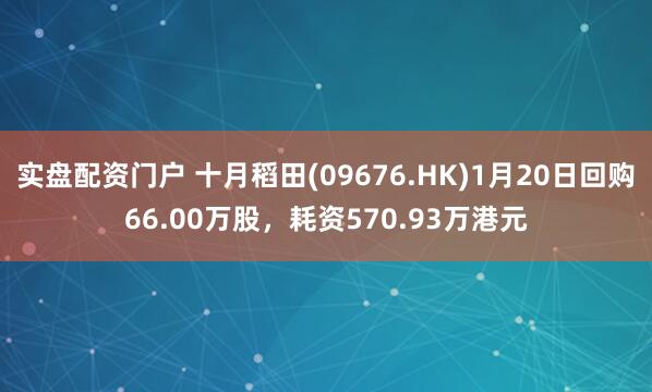 实盘配资门户 十月稻田(09676.HK)1月20日回购66.00万股，耗资570.93万港元