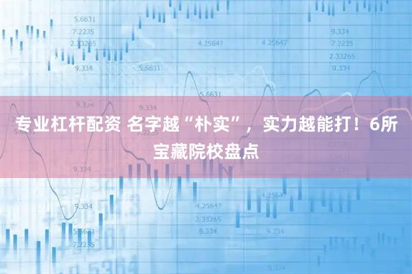 专业杠杆配资 名字越“朴实”，实力越能打！6所宝藏院校盘点
