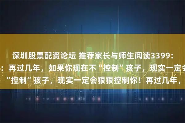 深圳股票配资论坛 推荐家长与师生阅读3399：诺贝尔奖得主赫克曼警告：再过几年，如果你现在不“控制”孩子，现实一定会狠狠控制你！再过几年，