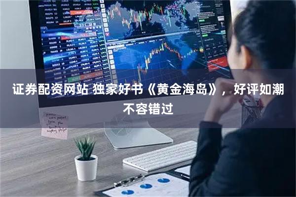 证券配资网站 独家好书《黄金海岛》，好评如潮不容错过