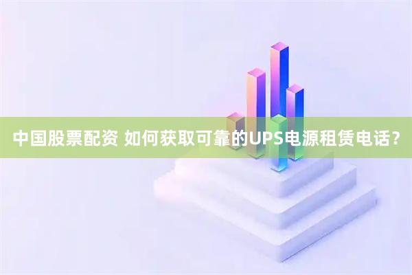 中国股票配资 如何获取可靠的UPS电源租赁电话？