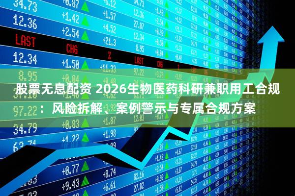 股票无息配资 2026生物医药科研兼职用工合规：风险拆解、案例警示与专属合规方案