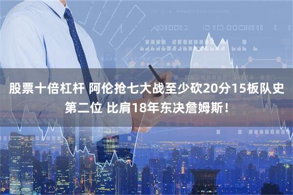 股票十倍杠杆 阿伦抢七大战至少砍20分15板队史第二位 比肩18年东决詹姆斯！
