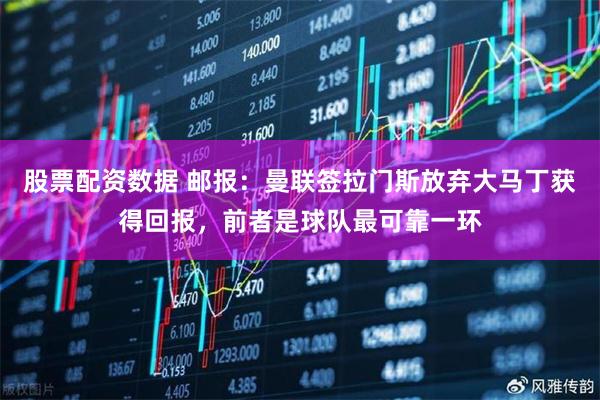 股票配资数据 邮报：曼联签拉门斯放弃大马丁获得回报，前者是球队最可靠一环