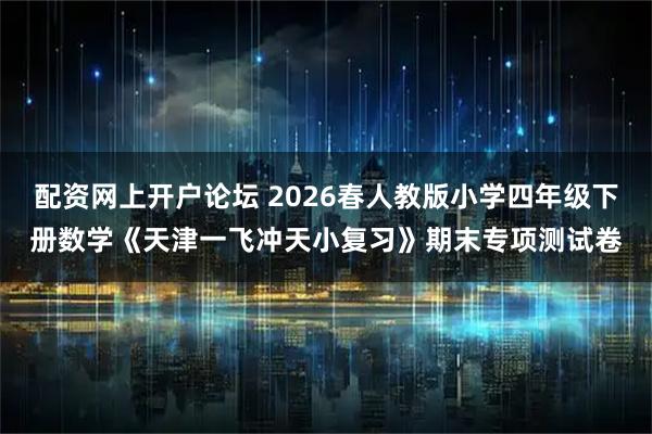 配资网上开户论坛 2026春人教版小学四年级下册数学《天津一飞冲天小复习》期末专项测试卷
