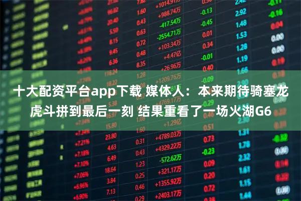 十大配资平台app下载 媒体人：本来期待骑塞龙虎斗拼到最后一刻 结果重看了一场火湖G6
