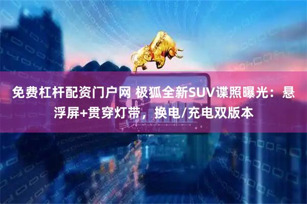免费杠杆配资门户网 极狐全新SUV谍照曝光：悬浮屏+贯穿灯带，换电/充电双版本