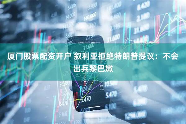 厦门股票配资开户 叙利亚拒绝特朗普提议：不会出兵黎巴嫩