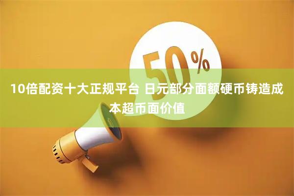 10倍配资十大正规平台 日元部分面额硬币铸造成本超币面价值