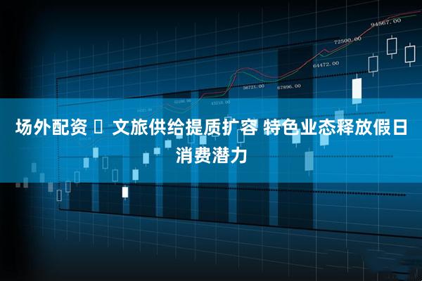 场外配资 ​文旅供给提质扩容 特色业态释放假日消费潜力