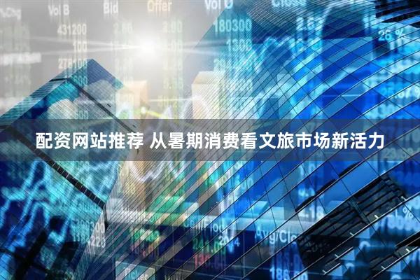 配资网站推荐 从暑期消费看文旅市场新活力