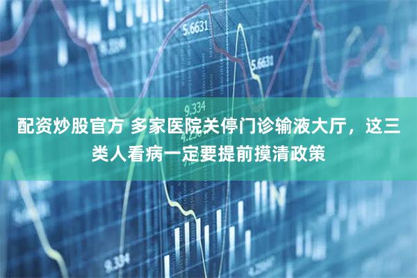 配资炒股官方 多家医院关停门诊输液大厅，这三类人看病一定要提前摸清政策