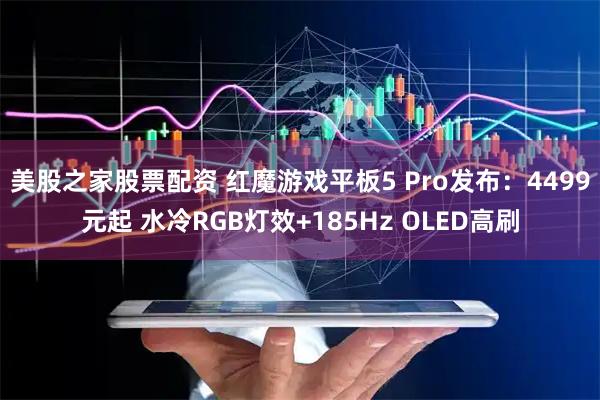 美股之家股票配资 红魔游戏平板5 Pro发布：4499元起 水冷RGB灯效+185Hz OLED高刷