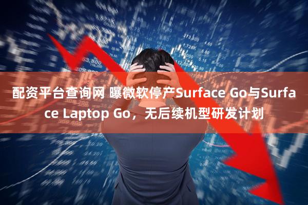 配资平台查询网 曝微软停产Surface Go与Surface Laptop Go，无后续机型研发计划