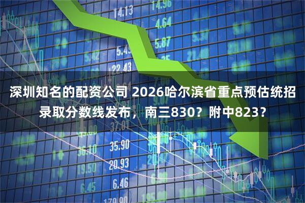 深圳知名的配资公司 2026哈尔滨省重点预估统招录取分数线发布，南三830？附中823？