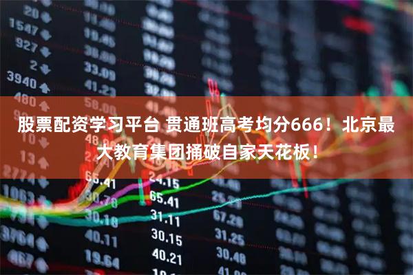 股票配资学习平台 贯通班高考均分666!北京最大教育集团捅破自家天花板!