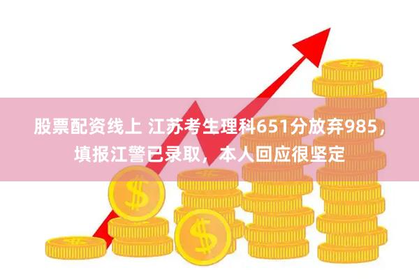 股票配资线上 江苏考生理科651分放弃985，填报江警已录取，本人回应很坚定
