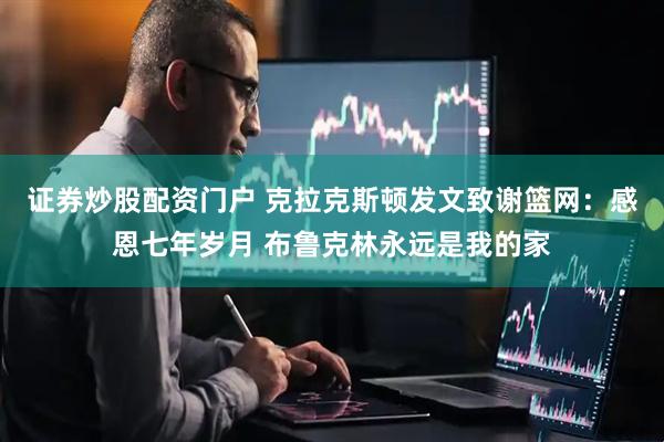 证券炒股配资门户 克拉克斯顿发文致谢篮网:感恩七年岁月 布鲁克林永远是我的家
