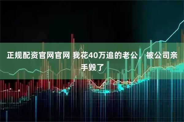 正规配资官网官网 我花40万追的老公，被公司亲手毁了