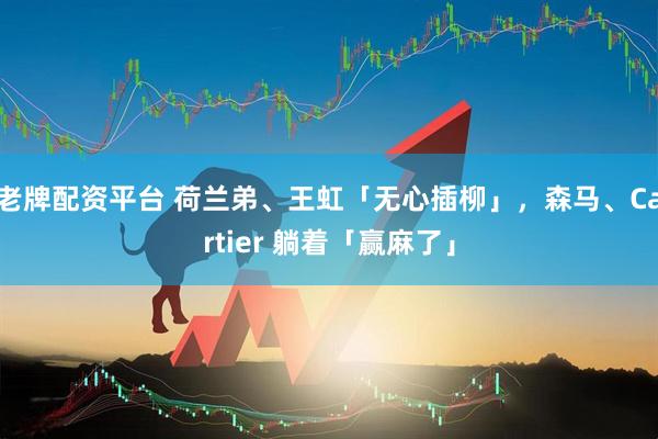 老牌配资平台 荷兰弟、王虹「无心插柳」，森马、Cartier 躺着「赢麻了」