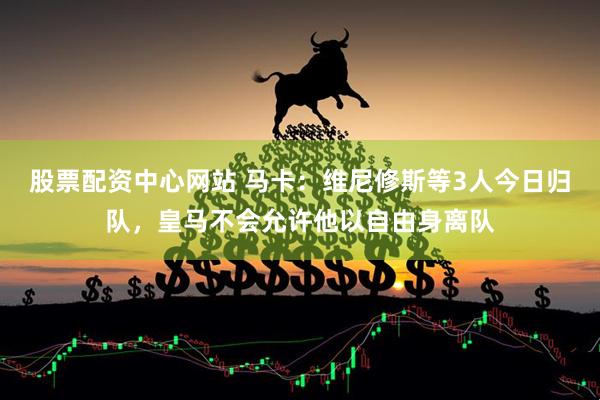 股票配资中心网站 马卡：维尼修斯等3人今日归队，皇马不会允许他以自由身离队