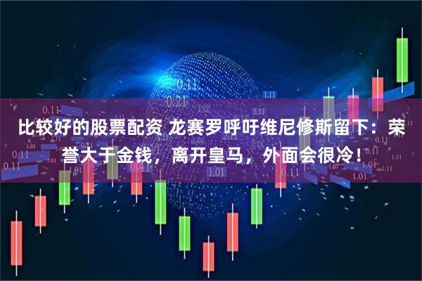 比较好的股票配资 龙赛罗呼吁维尼修斯留下：荣誉大于金钱，离开皇马，外面会很冷！