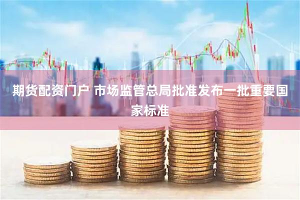 期货配资门户 市场监管总局批准发布一批重要国家标准