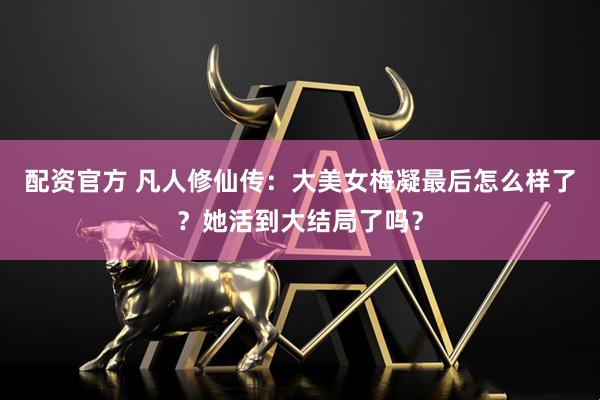 配资官方 凡人修仙传：大美女梅凝最后怎么样了？她活到大结局了吗？