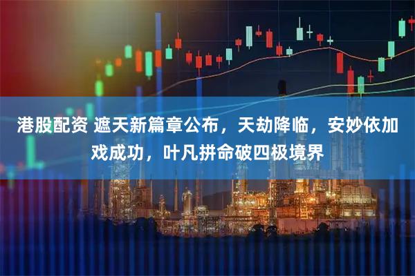 港股配资 遮天新篇章公布，天劫降临，安妙依加戏成功，叶凡拼命破四极境界