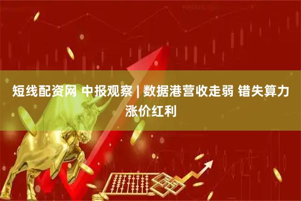 短线配资网 中报观察 | 数据港营收走弱 错失算力涨价红利