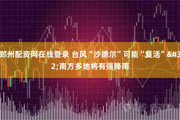郑州配资网在线登录 台风“沙德尔”可能“复活” 南方多地将有强降雨