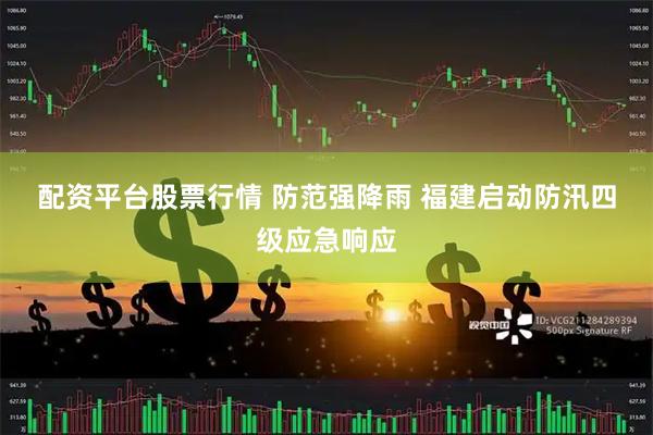 配资平台股票行情 防范强降雨 福建启动防汛四级应急响应